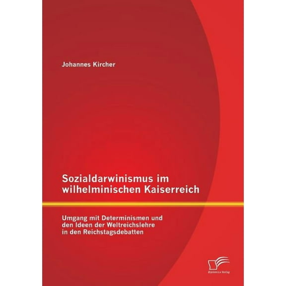 Sozialdarwinismus im wilhelminischen Kaiserreich : Umgang mit Determinismen und den Ideen der Weltreichslehre in den Reichstagsdebatten (Paperback)