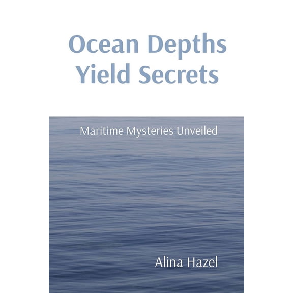 Ocean Depths Yield Secrets: Maritime Mysteries Unveiled, (Paperback)