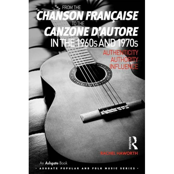 Ashgate Popular and Folk Music From the chanson française to the canzone d'autore in the 1960s and 1970s: Authenticity, Authority, Influence, (Hardcover)