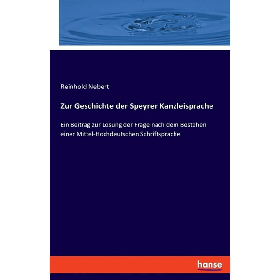 Zur Geschichte der Speyrer Kanzleisprache: Ein Beitrag zur Lösung der Frage nach dem Bestehen einer Mittel-Hochdeutschen, (Paperback)
