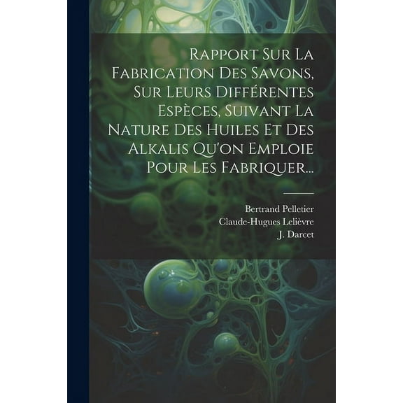 Rapport Sur La Fabrication Des Savons, Sur Leurs Différentes Espèces, Suivant La Nature Des Huiles Et Des Alkalis Qu'on Emploie Pour Les Fabriquer... (Paperback)