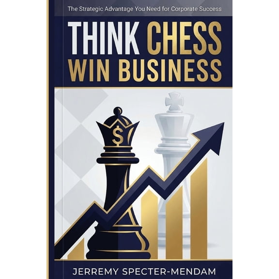 Think Chess Win Business: REVISED EDITION - Business Strategies and Strategic Advantage You Need For Corporate Success, (Paperback)