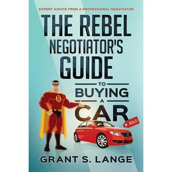 The Rebel Negotiator's Guide to Buying a Car: Expert Advice From a Professional Negotiator, (Paperback)