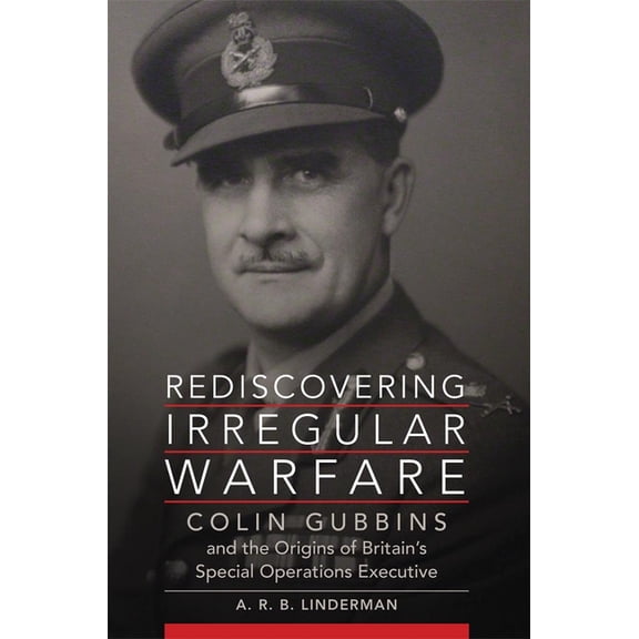 Campaigns and Commanders Rediscovering Irregular Warfare: Colin Gubbins and the Origins of Britain's Special Operations Executive Volume 52, Book 52, (Hardcover)