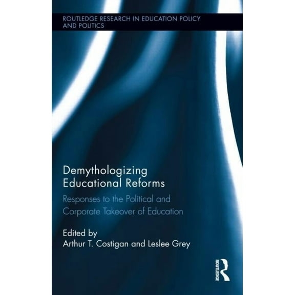 Routledge Research in Education Policy a Demythologizing Educational Reforms: Responses to the Political and Corporate Takeover of Education, Book 07, (Hardcover)