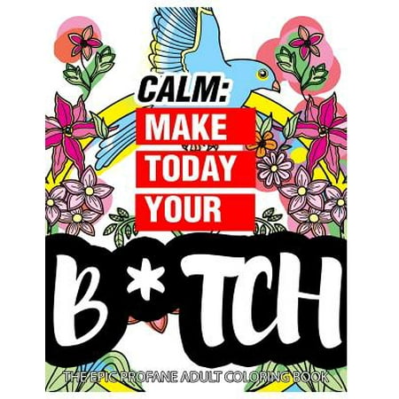 Calm : Make Today Your Bitch the Epic Profane Adult Coloring Book: Swear Word Finds Sweary Fun Way - Swearword for Stress (Best Bitches For Life)