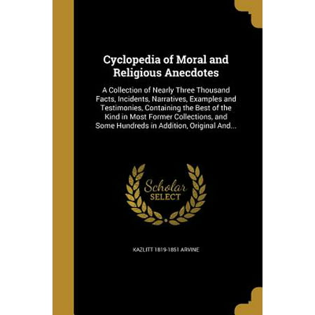 Cyclopedia of Moral and Religious Anecdotes : A Collection of Nearly Three Thousand Facts, Incidents, Narratives, Examples and Testimonies, Containing the Best of the Kind in Most Former Collections, and Some Hundreds in Addition, Original