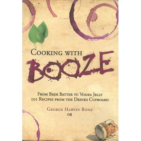 Cooking with Booze : From Beer Batter to Vodka Jelly, 101 Recipes from the Liquor Cabinet