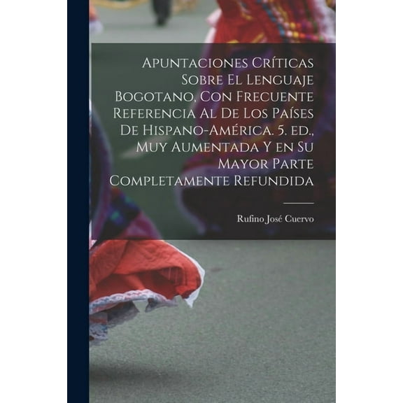 Apuntaciones críticas sobre el lenguaje bogotano, con frecuente referencia al de los países de Hispano-América. 5. ed., muy aumentada y en su mayor parte completamente refundida (Paperback)