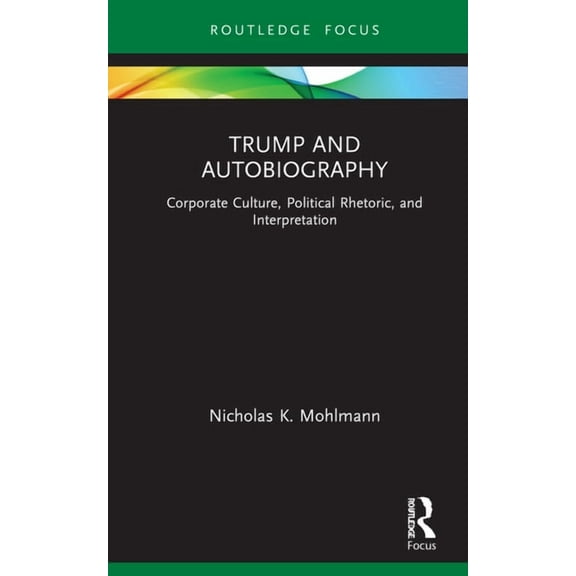 Routledge Focus on Literature Trump and Autobiography: Corporate Culture, Political Rhetoric, and Interpretation, (Hardcover)