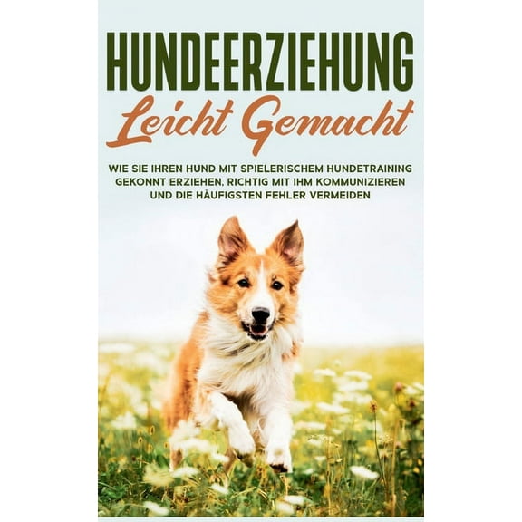 Hundeerziehung leicht gemacht: Wie Sie Ihren Hund mit spielerischem Hundetraining gekonnt erziehen, richtig mit ihm kommunizieren und die häufigsten Fehler vermeiden (Paperback)