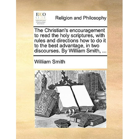 The Christian's Encouragement to Read the Holy Scriptures, with Rules and Directions How to Do It to the Best Advantage, in Two Discourses. by William Smith, (Best Gransfors Bruks Smith)