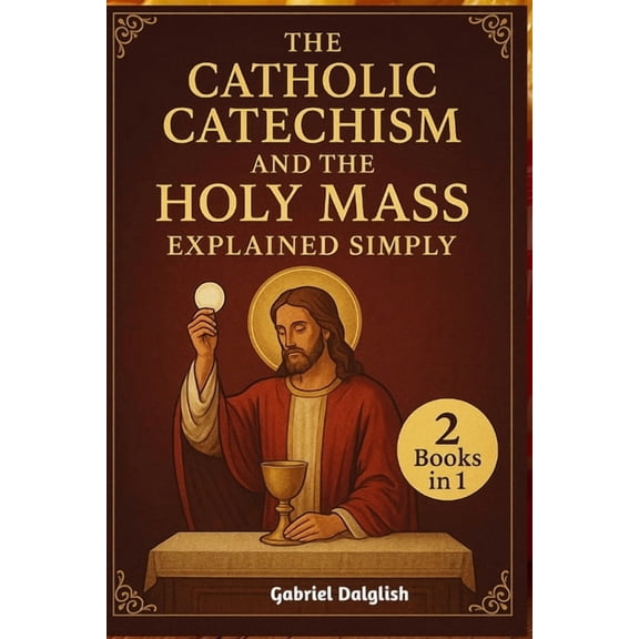 The Catholic Catechism and the Holy Mass Explained Simply: Helping You Deepen Your Relationship with God Through Faith, , (Paperback)