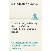 Travels in England During the Reign of Queen Elizabeth, and Fragmenta Regalia; Or, Observations on Queen Elizabeth, Her Times and Favourites (Paperback)