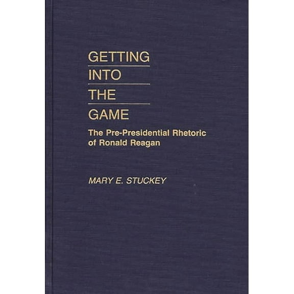 Getting Into the Game: The Pre-Presidential Rhetoric of Ronald Reagan, (Hardcover)