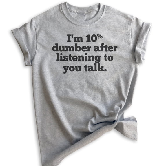 I'm 10 Percent Dumber After Listening To You Talk T-shirt, Unisex Women's Men's Shirt, Snarky Sassy Shirt, Heather Gray, 3X-Large