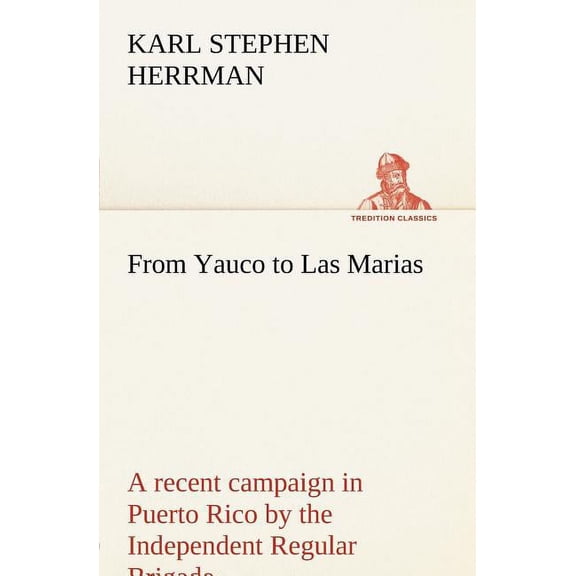 From Yauco to Las Marias A recent campaign in Puerto Rico by the Independent Regular Brigade under the command of Brig. General Schwan