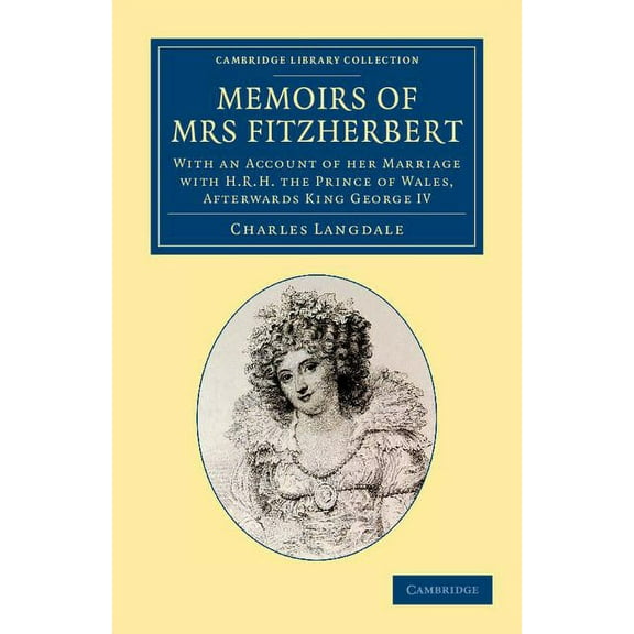 Cambridge Library Collection - British & Memoirs of Mrs Fitzherbert: With an Account of Her Marriage with H.R.H. the Prince of Wales, Afterwards King George IV, (Paperback)