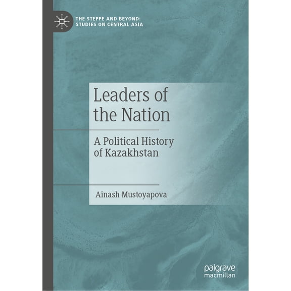 The Steppe and Beyond: Studies on Centra Leaders of the Nation: A Political History of Kazakhstan, (Hardcover)