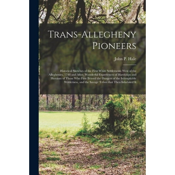 Trans-Allegheny Pioneers : Historical Sketches of the First White Settlements West of the Alleghenies, 1748 and After, Wonderful Experiences of Hardsh