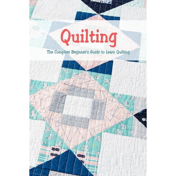 Quilting: The Complete Beginner's Guide to Learn Quilting: Basic Quilting Book, (Paperback)