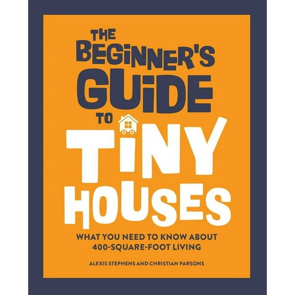 The Beginner's Guide to Tiny Houses: What You Need to Know about 400-Square-Foot Living, (Hardcover)