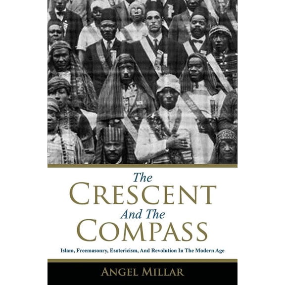 The Crescent and the Compass: Islam, Freemasonry, Esotericism and Revolution in the Modern Age, (Paperback)