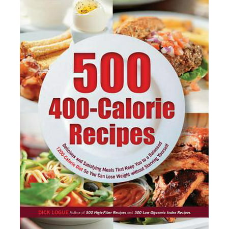 500 400-Calorie Recipes : Delicious and Satisfying Meals That Keep You to a Balanced 1200-Calorie Diet So You Can Lose Weight Without Starving