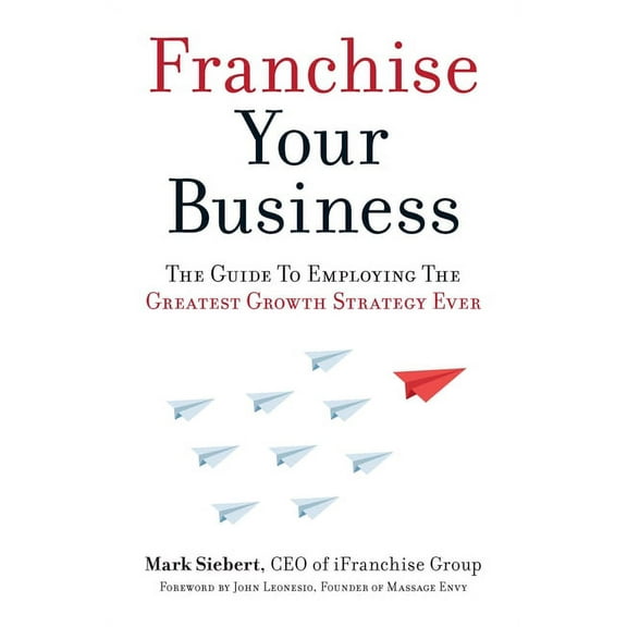 Franchise Your Business: The Guide to Employing the Greatest Growth Strategy Ever, (Paperback)
