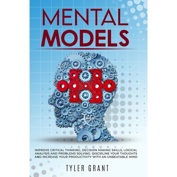 Mental Models : Improve Critical Thinking, Decision Making Skills, logical analysis and Problems Solving. Discipline your thoughts and Increase Your Productivity with an Unbeatable Mind (Paperback)
