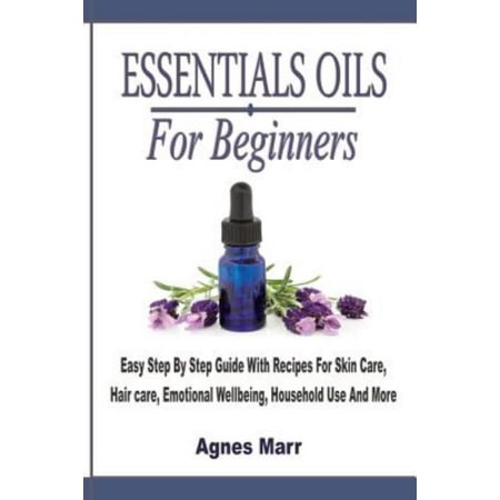 Essential Oils for Beginners: Easy Step by Step Guide with Recipes for Skin Care, Hair Care, Emotional Wellbeing, Household Use and More Essential Oils for Beginners: Easy Step by Step Guide with Recipes for Skin Care, Hair Care, Emotional Wellbeing, Household Use and More