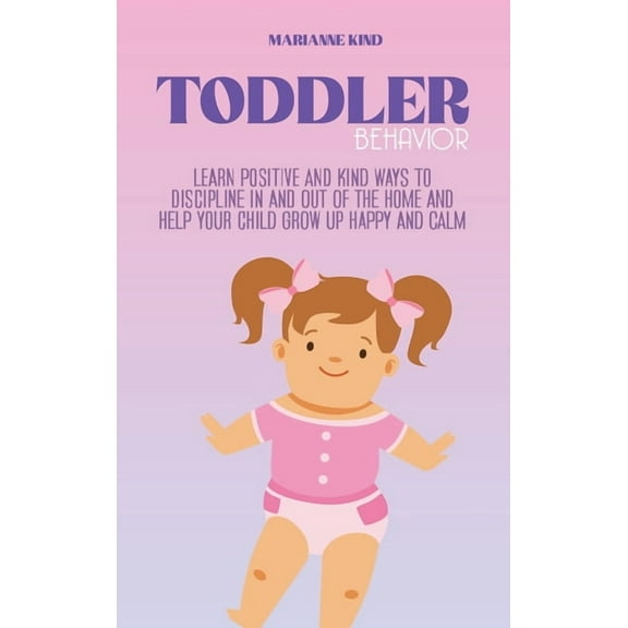 Toddler Behavior : Learn Positive and Kind Ways to Discipline In and Out of The Home and Help Your Child Grow Up Happy and Calm (Hardcover)