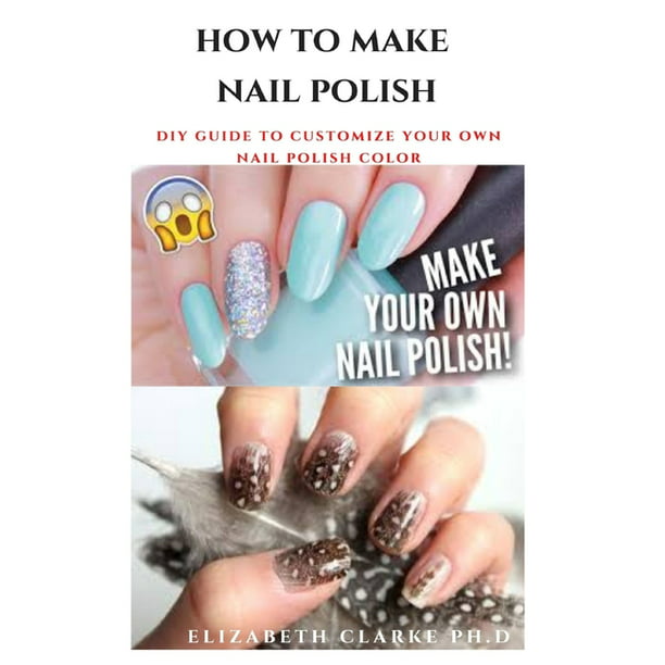 How to Make Nail Polish: Step By Step Guide To Making Your Own Nail Polish  ( Everything You Need To Know ) Do-It-Yourself (Paperback) 