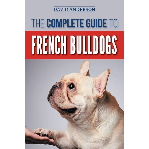 The Complete Guide to French Bulldogs: Everything you need to know to bring home your first French Bulldog Puppy, (Paperback)