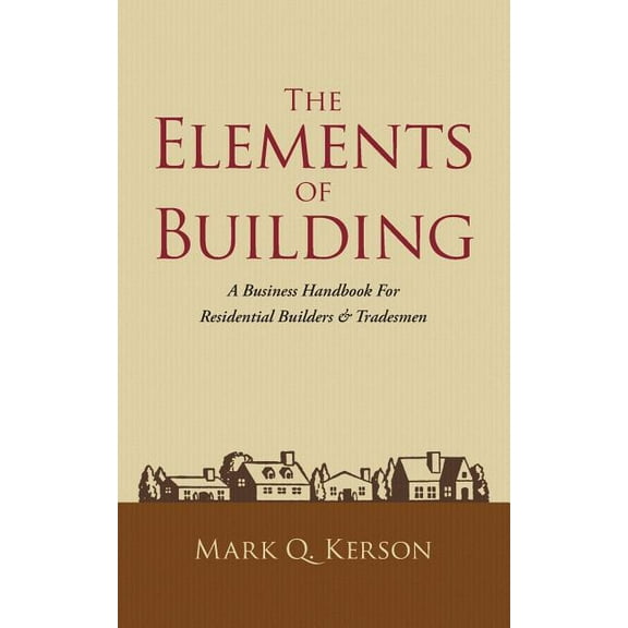 The Elements of Building: A Business Handbook for Residential Builders & Tradesmen, (Paperback)