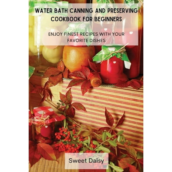 Water Bath Canning and Preserving Cookbook for Beginners: Enjoy Finest Recipes with Your Favorite Dishes, (Paperback)