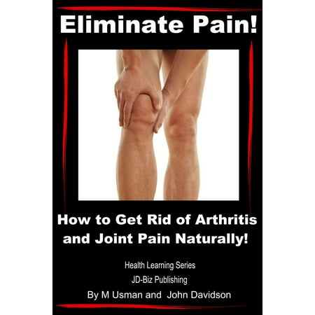 Eliminate Pain! How to Get Rid of Arthritis and Joint Pain Naturally! -