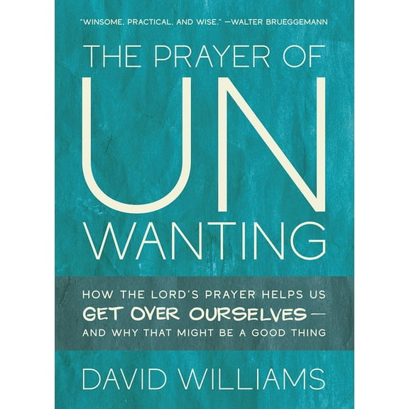 The Prayer of Unwanting: How the Lord's Prayer Helps Us Get Over Ourselves--And Why That Might Be a Good Thing, (Paperback)
