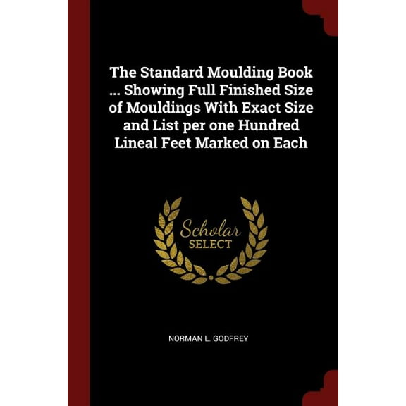 The Standard Moulding Book ... Showing Full Finished Size of Mouldings with Exact Size and List Per One Hundred Lineal Feet Marked on Each (Paperback)