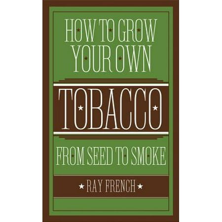 How to Grow Your Own Tobacco : From Seed to Smoke
