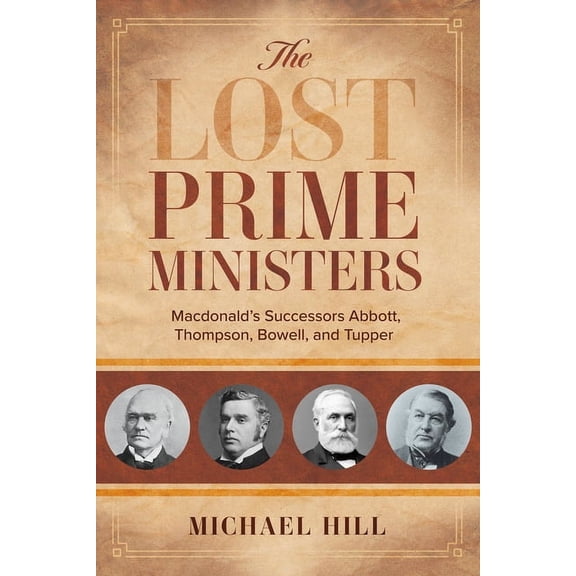 The Lost Prime Ministers: Macdonald's Successors Abbott, Thompson, Bowell, and Tupper, (Paperback)