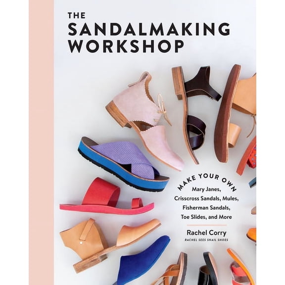 The Sandalmaking Workshop: Make Your Own Mary Janes, Crisscross Sandals, Mules, Fisherman Sandals, Toe Slides, and More, (Hardcover)