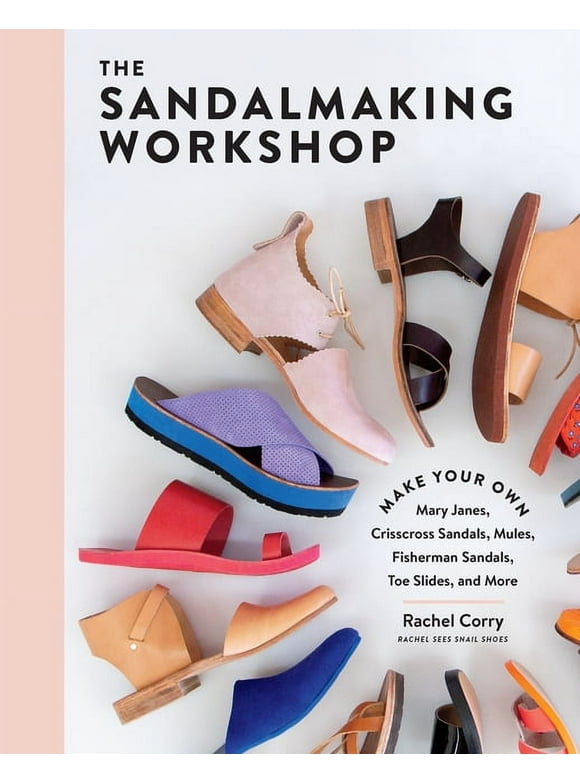 The Sandalmaking Workshop : Make Your Own Mary Janes, Crisscross Sandals, Mules, Fisherman Sandals, Toe Slides, and More (Hardcover)