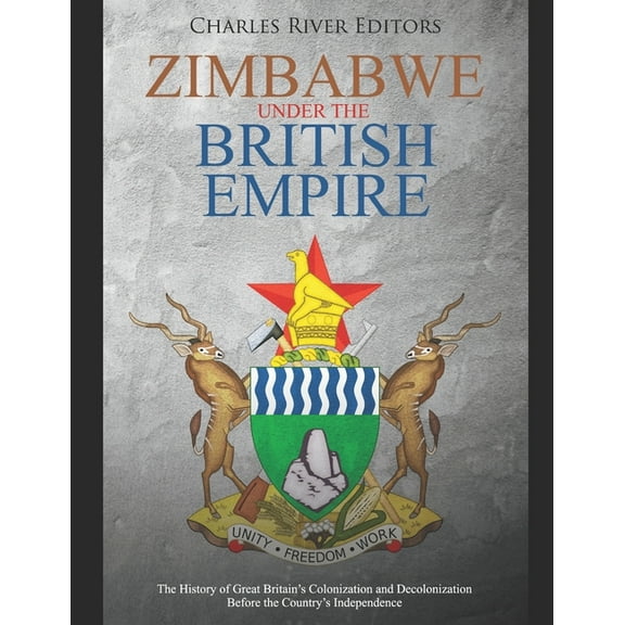 Zimbabwe under the British Empire: The History of Great Britain's Colonization and Decolonization (Paperback) by Charles River