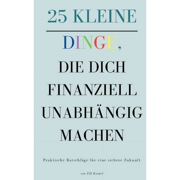 25 kleine Dinge, die dich finanziell unabhÃ¤ngig machen: Praktische RatschlÃ¤ge fÃ¼r eine sichere Zukunft, (Paperback)