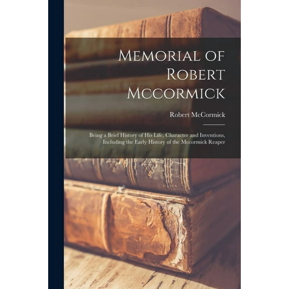 Memorial of Robert Mccormick: Being a Brief History of His Life, Character and Inventions, Including the Early History o, (Paperback)