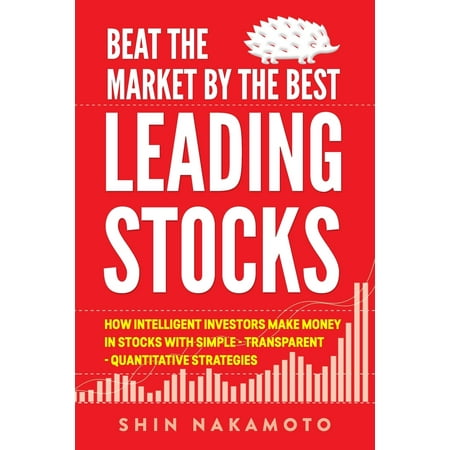 Beat the Market by the Best Leading Stocks: How intelligent investors make money in Stocks with simple, transparent, quantitative strategies
