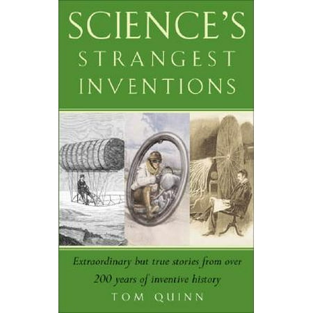Science's Strangest Inventions : Extraordinary But True Stories from Over 200 Years of Inventive (Best Inventions Of The Past 25 Years)