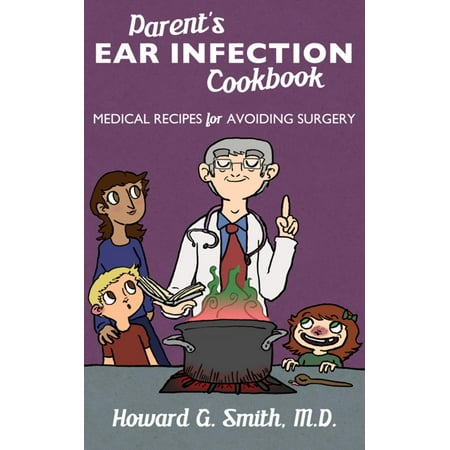 Parent's Ear Infection Cookbook: Medical Recipes for Avoiding Surgery -