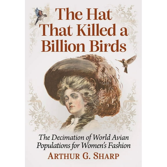 The Hat That Killed a Billion Birds: The Decimation of World Avian Populations for Women's Fashion, (Paperback)